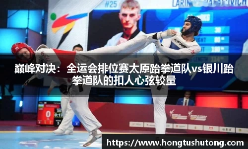 巅峰对决：全运会排位赛太原跆拳道队vs银川跆拳道队的扣人心弦较量