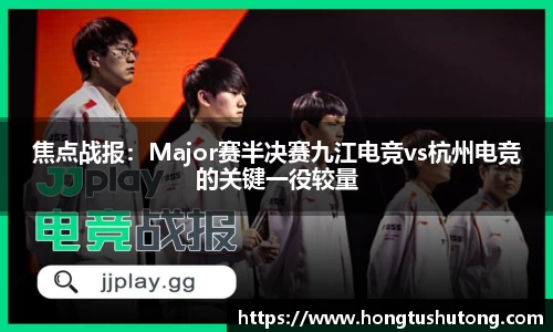焦点战报：Major赛半决赛九江电竞vs杭州电竞的关键一役较量