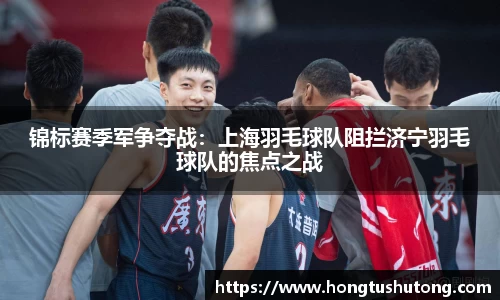 锦标赛季军争夺战：上海羽毛球队阻拦济宁羽毛球队的焦点之战