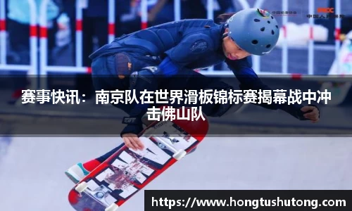 赛事快讯：南京队在世界滑板锦标赛揭幕战中冲击佛山队