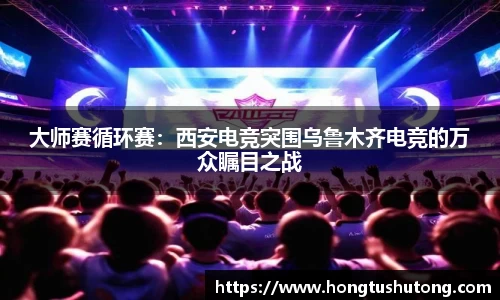大师赛循环赛：西安电竞突围乌鲁木齐电竞的万众瞩目之战