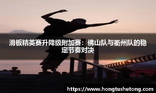 滑板精英赛升降级附加赛：佛山队与衢州队的稳定节奏对决