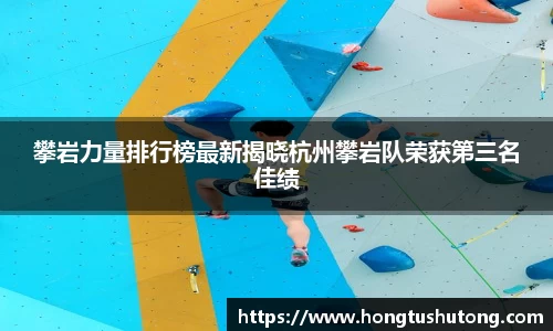 攀岩力量排行榜最新揭晓杭州攀岩队荣获第三名佳绩
