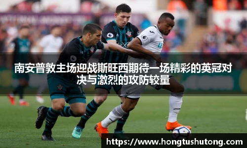 南安普敦主场迎战斯旺西期待一场精彩的英冠对决与激烈的攻防较量