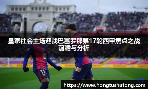 皇家社会主场迎战巴塞罗那第17轮西甲焦点之战前瞻与分析
