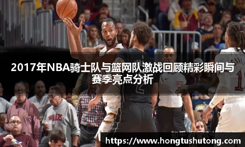 2017年NBA骑士队与篮网队激战回顾精彩瞬间与赛季亮点分析
